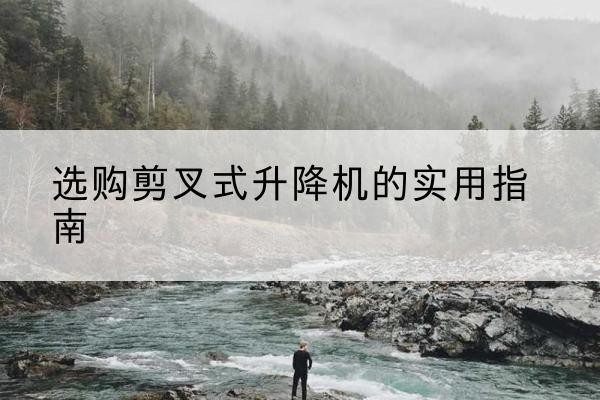 唐山剪叉式升降机怎么选-选购剪叉式升降机的实用指南