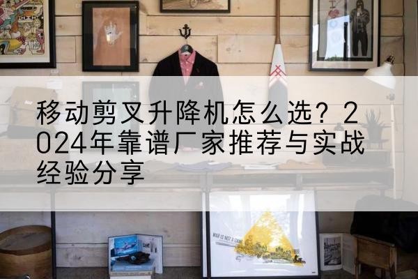 唐山升降平台厂家推荐-移动剪叉升降机怎么选？2024年靠谱厂家推荐与实战经验分享