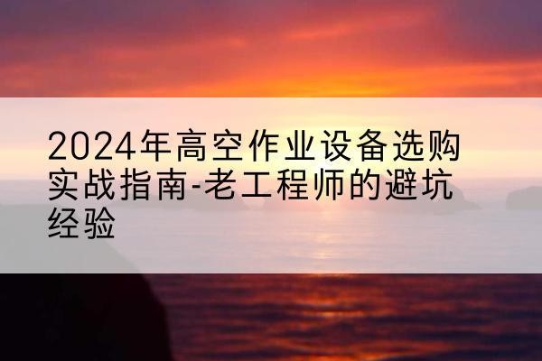 唐山高空作业升降机厂家推荐-2024年高空作业设备选购实战指南-老工程师的避坑经验