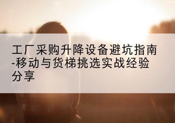 唐山移动式升降机怎么选-工厂采购升降设备避坑指南-移动与货梯挑选实战经验分享