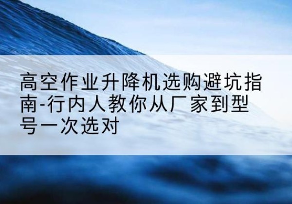 唐山升降平台厂家-高空作业升降机选购避坑指南-行内人教你从厂家到型号一次选对