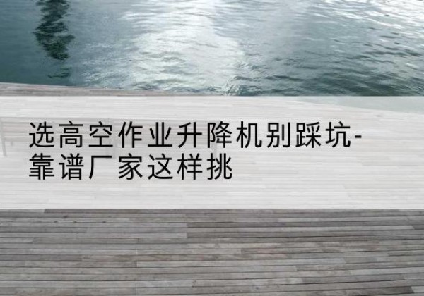 唐山剪叉式升降机厂家-选高空作业升降机别踩坑-靠谱厂家这样挑