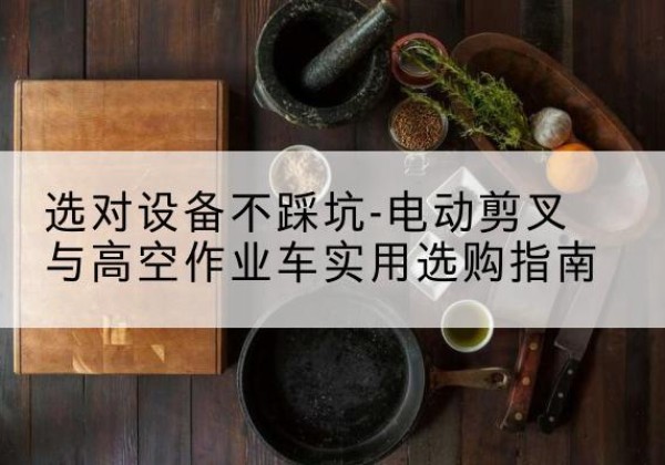 唐山电动剪叉升降平台怎么选-选对设备不踩坑-电动剪叉与高空作业车实用选购指南