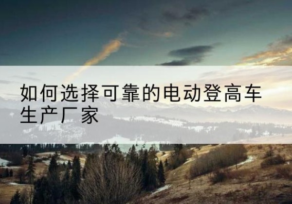 唐山电动登高车厂家-如何选择可靠的电动登高车生产厂家