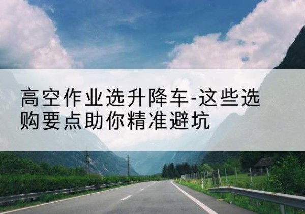 唐山升降车厂家-高空作业选升降车-这些选购要点助你*避坑
