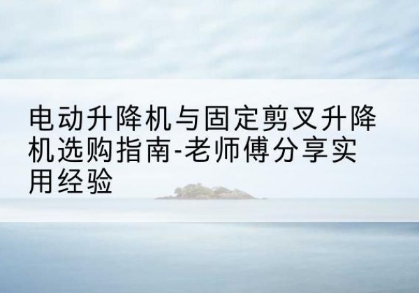 唐山电动升降机怎么选-电动升降机与固定剪叉升降机选购指南-老师傅分享实用经验