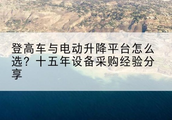 唐山登高车厂家厂家-登高车与电动升降平台怎么选？十五年设备采购经验分享