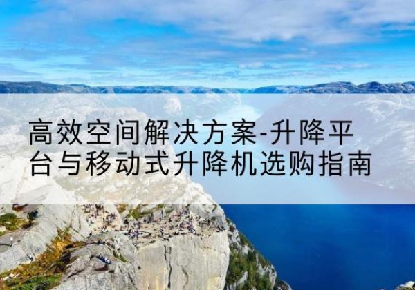 唐山升降平台厂家-*空间解决方案-升降平台与移动式升降机选购指南