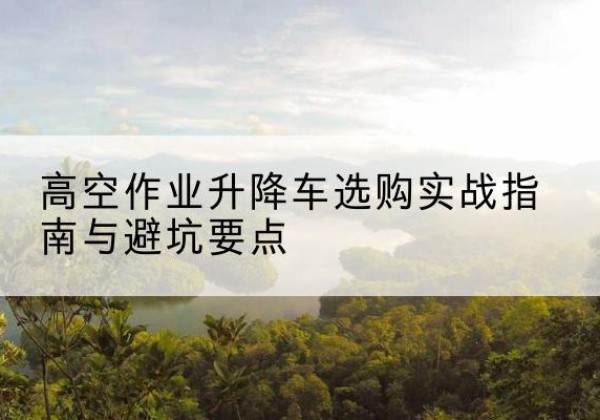 唐山升降车怎么选-高空作业升降车选购实战指南与避坑要点