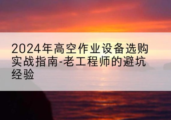唐山高空作业升降机厂家推荐-2024年高空作业设备选购实战指南-老工程师的避坑经验